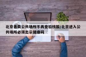 北京各类公共场所不再查验核酸/北京进入公共场所必须出示健康码
