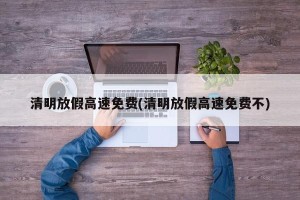 清明放假高速免费(清明放假高速免费不)