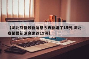 【湖北疫情最新消息今天新增了15例,湖北疫情最新消息确诊19例】