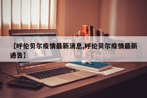 【呼伦贝尔疫情最新消息,呼伦贝尔疫情最新通告】