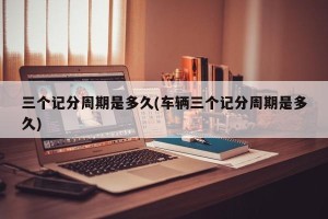 三个记分周期是多久(车辆三个记分周期是多久)