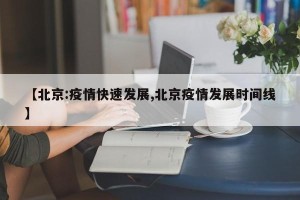 【北京:疫情快速发展,北京疫情发展时间线】