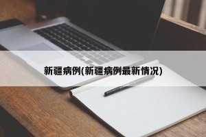 新疆病例(新疆病例最新情况)