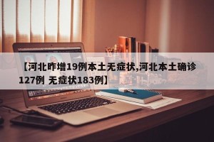 【河北昨增19例本土无症状,河北本土确诊127例 无症状183例】