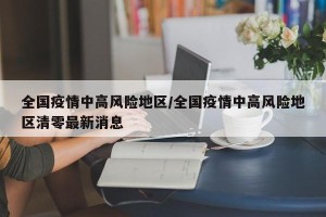 全国疫情中高风险地区/全国疫情中高风险地区清零最新消息