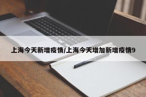 上海今天新增疫情/上海今天增加新增疫情9