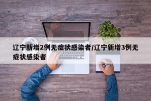 辽宁新增2例无症状感染者/辽宁新增3例无症状感染者