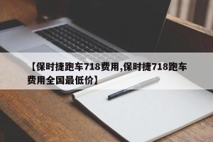 【保时捷跑车718费用,保时捷718跑车费用全国最低价】