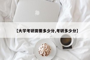 【大学考研需要多少分,考研多少分】