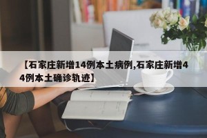 【石家庄新增14例本土病例,石家庄新增44例本土确诊轨迹】