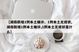 【湖南新增1例本土确诊、1例本土无症状,湖南新增1例本土确诊,1例本土无症状是什么】