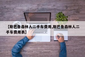 【斯巴鲁森林人二手车费用,斯巴鲁森林人二手车费用表】