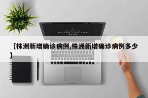 【株洲新增确诊病例,株洲新增确诊病例多少】