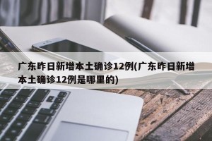 广东昨日新增本土确诊12例(广东昨日新增本土确诊12例是哪里的)