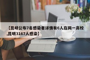 【昆明公布7名感染者详情有6人在同一高校,昆明3167人感染】