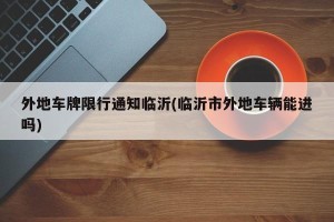 外地车牌限行通知临沂(临沂市外地车辆能进吗)