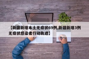 【新疆新增本土无症状69例,新疆新增3例无症状感染者行动轨迹】