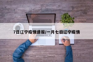 7日辽宁疫情速报/一月七日辽宁疫情