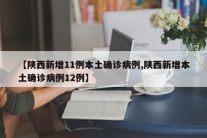 【陕西新增11例本土确诊病例,陕西新增本土确诊病例12例】