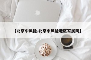 【北京中风险,北京中风险地区家属院】