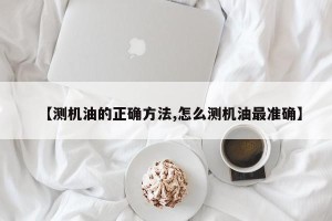 【测机油的正确方法,怎么测机油最准确】