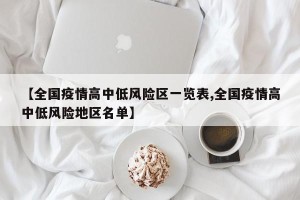 【全国疫情高中低风险区一览表,全国疫情高中低风险地区名单】