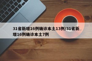 31省新增16例确诊本土13例/31省新增16例确诊本土7例