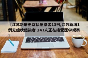 【江苏新增无症状感染者13例,江苏新增1例无症状感染者 243人正在接受医学观察】