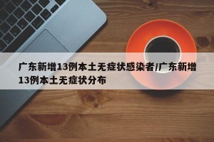 广东新增13例本土无症状感染者/广东新增13例本土无症状分布