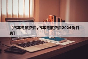 【汽车电瓶费用,汽车电瓶费用2024价目表】