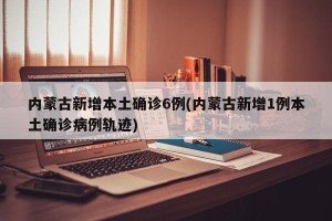 内蒙古新增本土确诊6例(内蒙古新增1例本土确诊病例轨迹)