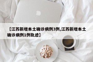 【江苏新增本土确诊病例3例,江苏新增本土确诊病例1例轨迹】