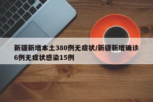新疆新增本土380例无症状/新疆新增确诊6例无症状感染15例