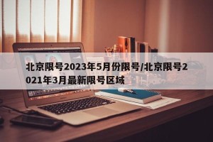北京限号2023年5月份限号/北京限号2021年3月最新限号区域