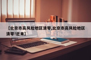 【北京市高风险地区清零,北京市高风险地区清零!近来】