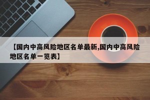 【国内中高风险地区名单最新,国内中高风险地区名单一览表】