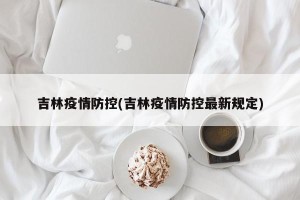 吉林疫情防控(吉林疫情防控最新规定)