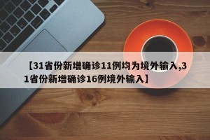 【31省份新增确诊11例均为境外输入,31省份新增确诊16例境外输入】