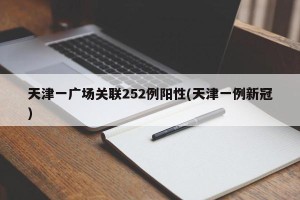 天津一广场关联252例阳性(天津一例新冠)