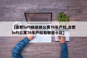 【合肥loft精装修公寓70年产权,合肥loft公寓70年产权有哪些小区】