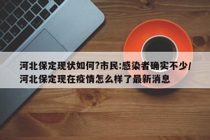 河北保定现状如何?市民:感染者确实不少/河北保定现在疫情怎么样了最新消息