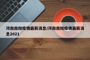 河南南阳疫情最新消息/河南南阳疫情最新消息2021