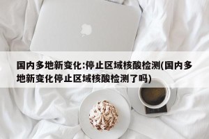 国内多地新变化:停止区域核酸检测(国内多地新变化停止区域核酸检测了吗)