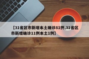 【31省区市新增本土确诊81例,31省区市新增确诊11例本土1例】
