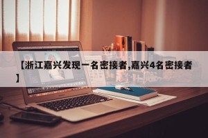 【浙江嘉兴发现一名密接者,嘉兴4名密接者】