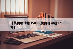 【美国确诊超35000,美国确诊超171万】