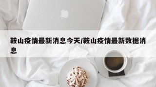 鞍山疫情最新消息今天/鞍山疫情最新数据消息