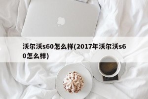 沃尔沃s60怎么样(2017年沃尔沃s60怎么样)