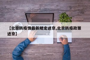 【北京防疫情最新规定进京,北京防疫政策 进京】