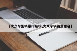 【大众车型销量排名榜,大众车辆销量排名】